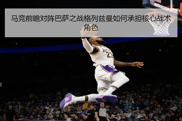 马竞前瞻对阵巴萨之战格列兹曼如何承担核心战术角色