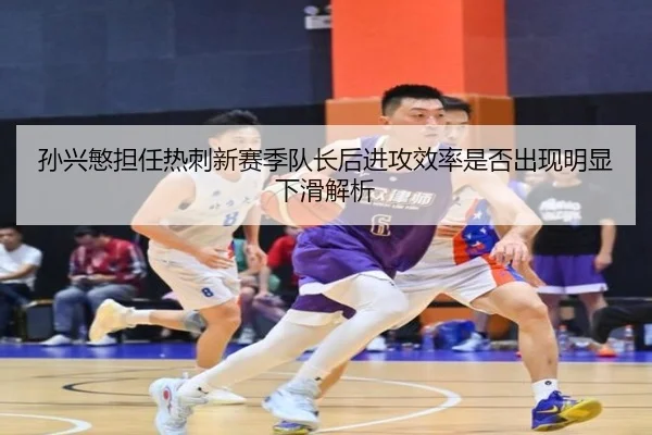 孙兴慜担任热刺新赛季队长后进攻效率是否出现明显下滑解析