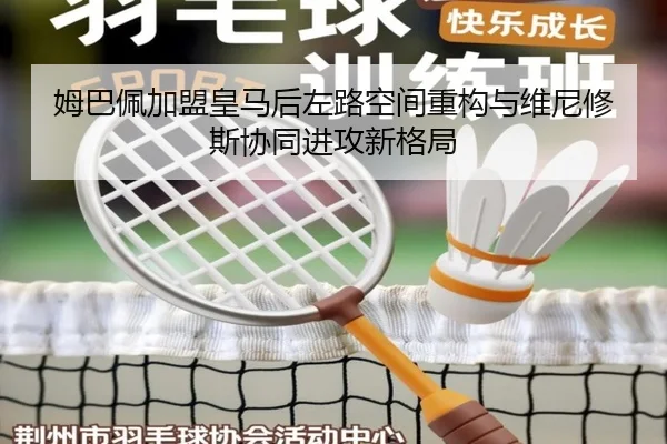 姆巴佩加盟皇马后左路空间重构与维尼修斯协同进攻新格局