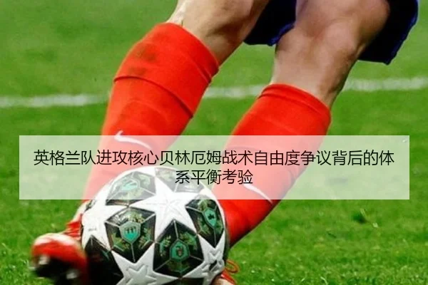 英格兰队进攻核心贝林厄姆战术自由度争议背后的体系平衡考验